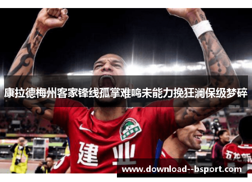 康拉德梅州客家锋线孤掌难鸣未能力挽狂澜保级梦碎