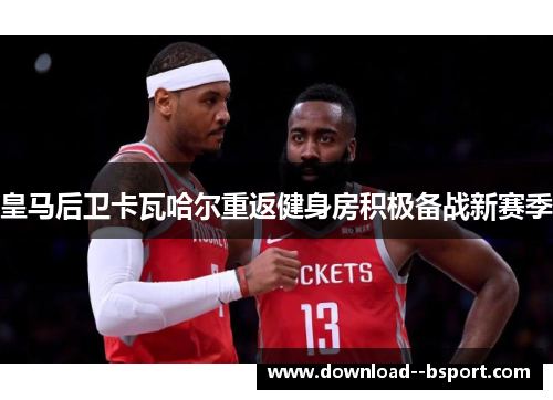 皇马后卫卡瓦哈尔重返健身房积极备战新赛季