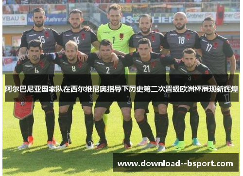 阿尔巴尼亚国家队在西尔维尼奥指导下历史第二次晋级欧洲杯展现新辉煌