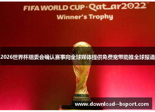 2026世界杯组委会确认赛事向全球媒体提供免费宽带助推全球报道