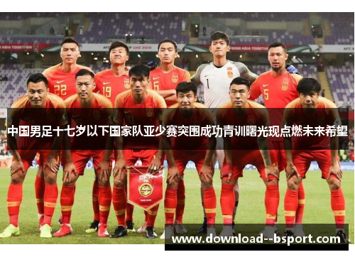 中国男足十七岁以下国家队亚少赛突围成功青训曙光现点燃未来希望