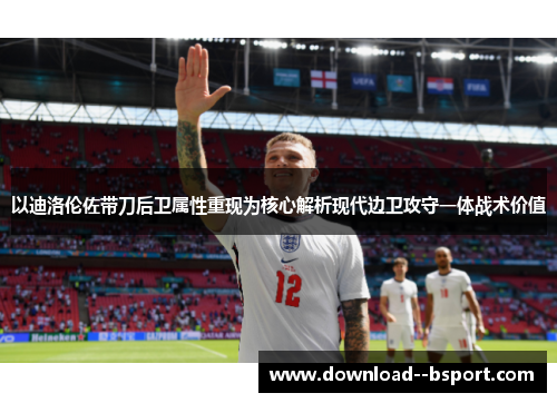 以迪洛伦佐带刀后卫属性重现为核心解析现代边卫攻守一体战术价值