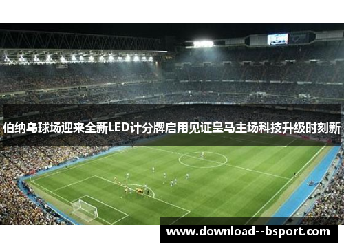 伯纳乌球场迎来全新LED计分牌启用见证皇马主场科技升级时刻新
