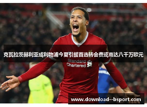 克瓦拉茨赫利亚成利物浦今夏引援首选转会费或高达八千万欧元