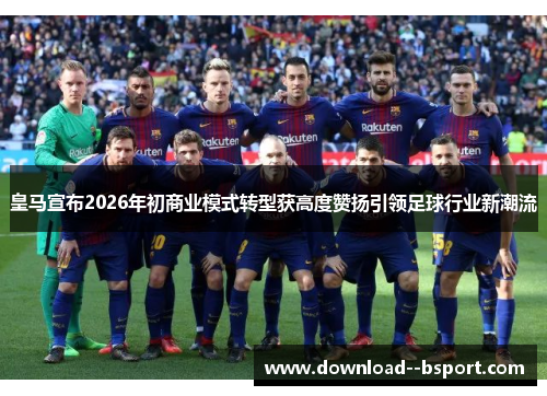 皇马宣布2026年初商业模式转型获高度赞扬引领足球行业新潮流