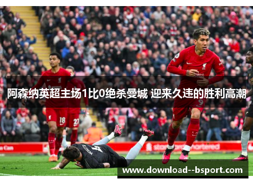 阿森纳英超主场1比0绝杀曼城 迎来久违的胜利高潮