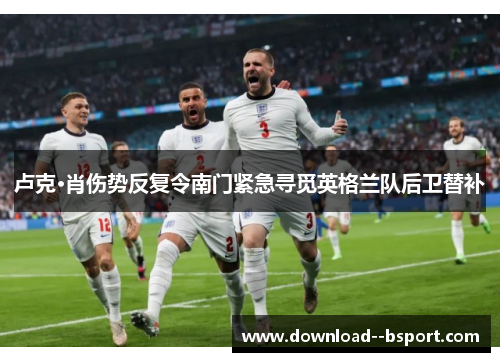 卢克·肖伤势反复令南门紧急寻觅英格兰队后卫替补