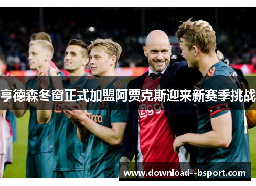 亨德森冬窗正式加盟阿贾克斯迎来新赛季挑战