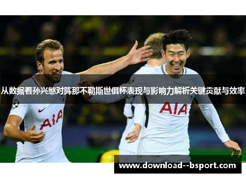从数据看孙兴慜对阵那不勒斯世俱杯表现与影响力解析关键贡献与效率
