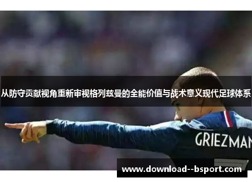 从防守贡献视角重新审视格列兹曼的全能价值与战术意义现代足球体系