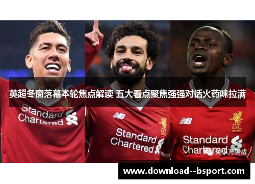 英超冬窗落幕本轮焦点解读 五大看点聚焦强强对话火药味拉满 英超冬窗落幕本轮焦点解读 五大看点聚焦强强对话火药味拉满